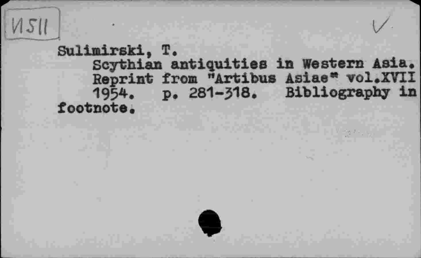 ﻿Sulimirski, T.
Scythian antiquities in Western Asia«
Reprint from "Artibus Asiae* vol «XVII 195*. P. 281-J18. Bibliography in footnote«